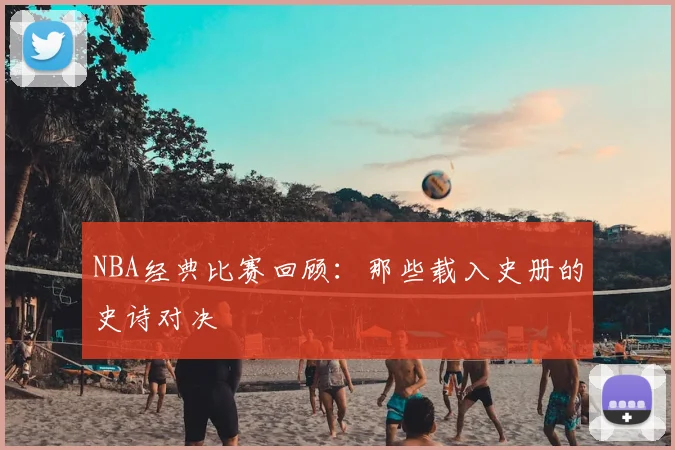 NBA经典比赛回顾：那些载入史册的史诗对决