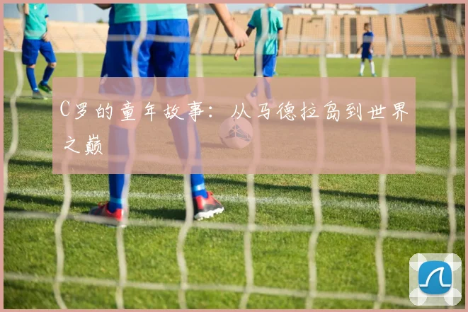 C罗的童年故事:从马德拉岛到世界之巅