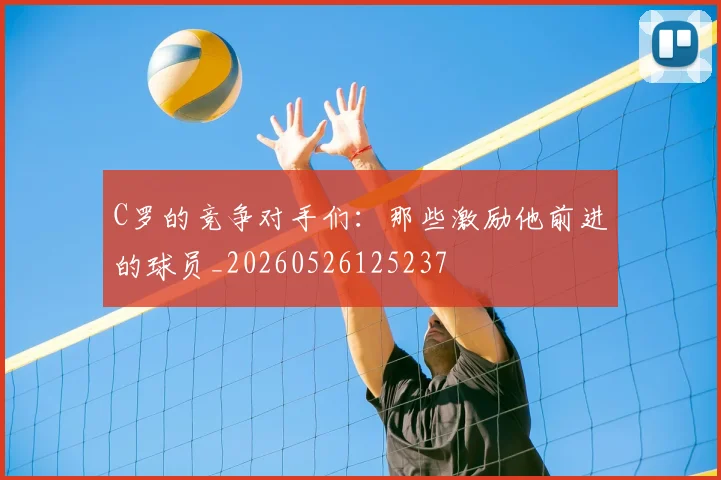 C罗的竞争对手们：那些激励他前进的球员_20260526125237