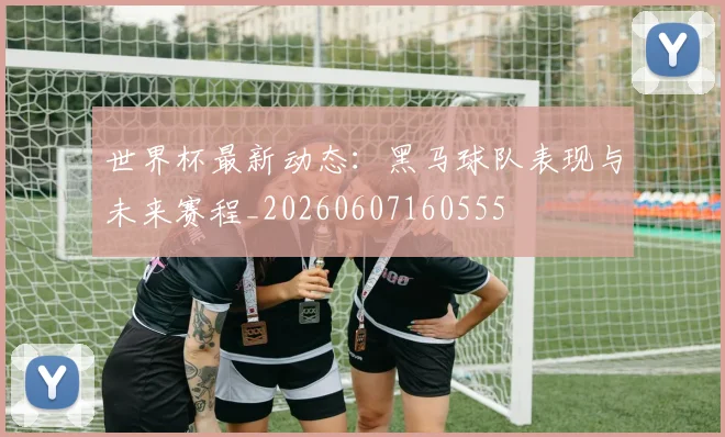 世界杯最新动态：黑马球队表现与未来赛程_20260607160555