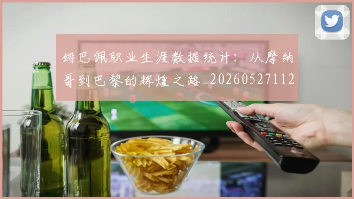 姆巴佩职业生涯数据统计：从摩纳哥到巴黎的辉煌之路_20260527112208