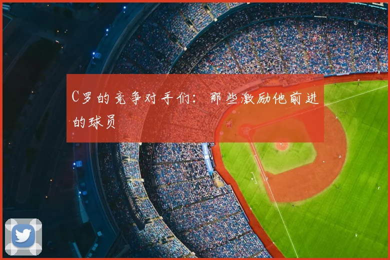 C罗的竞争对手们:那些激励他前进的球员