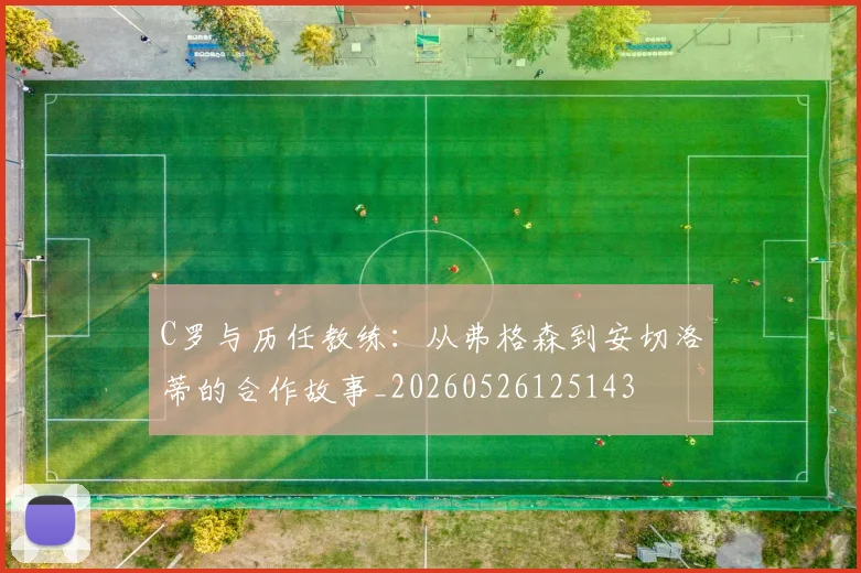 C罗与历任教练:从弗格森到安切洛蒂的合作故事_20260526125143