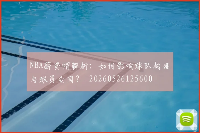 NBA薪资帽解析:如何影响球队构建与球员合同?_20260526125600