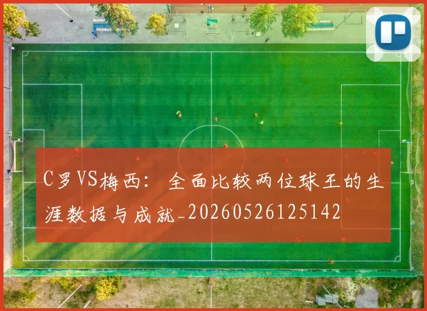 C罗VS梅西：全面比较两位球王的生涯数据与成就_20260526125142