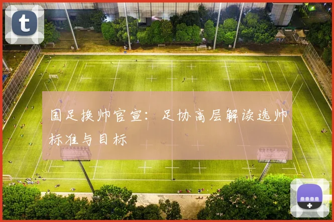 国足换帅官宣:足协高层解读选帅标准与目标