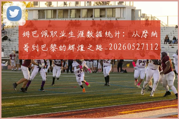 姆巴佩职业生涯数据统计：从摩纳哥到巴黎的辉煌之路_20260527112208