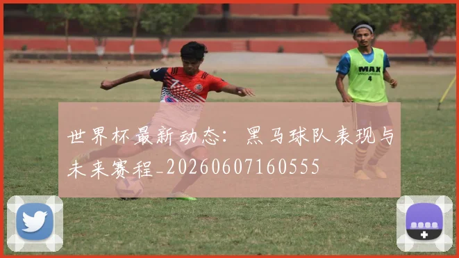 世界杯最新动态：黑马球队表现与未来赛程_20260607160555