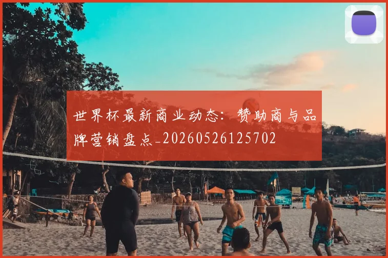 世界杯最新商业动态：赞助商与品牌营销盘点_20260526125702