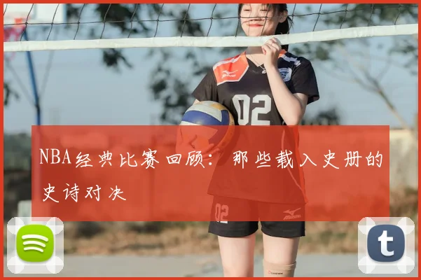 NBA经典比赛回顾：那些载入史册的史诗对决