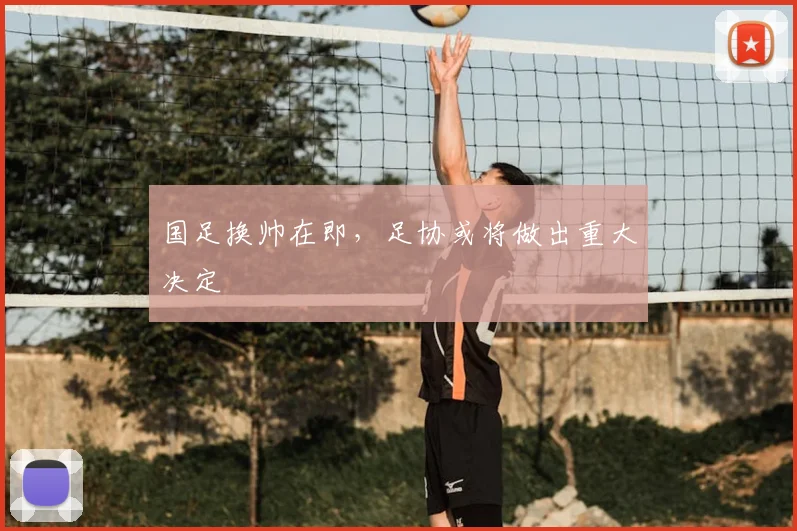 国足换帅在即,足协或将做出重大决定