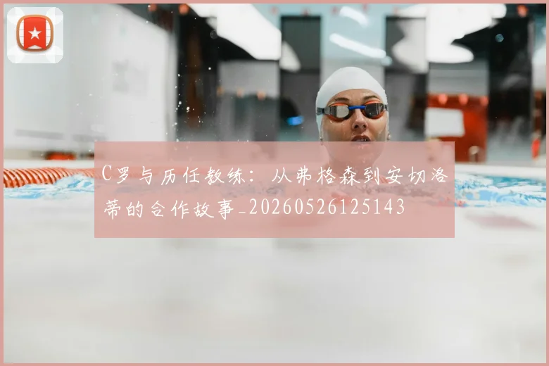 C罗与历任教练:从弗格森到安切洛蒂的合作故事_20260526125143