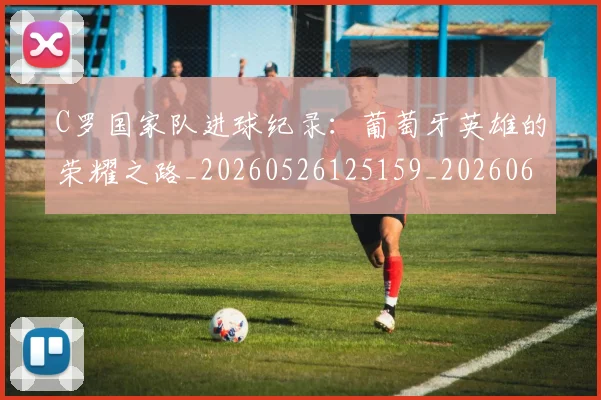 C罗国家队进球纪录:葡萄牙英雄的荣耀之路_20260526125159_20260606165408