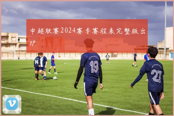 中超联赛2024赛季赛程表完整版出炉